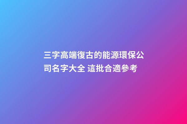 三字高端復古的能源環保公司名字大全 這批合適參考-第1張-公司起名-玄機派